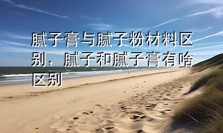 膩子膏與膩子粉材料區(qū)別，膩子和膩子膏有啥區(qū)別