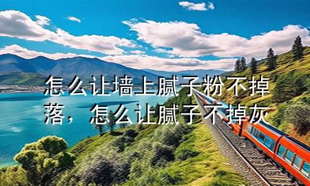 怎么讓墻上膩子粉不掉落，怎么讓膩子不掉灰