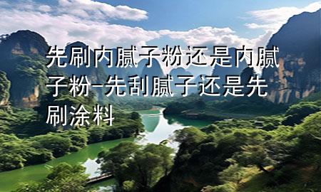 先刷內膩子粉還是內膩子粉-先刮膩子還是先刷涂料