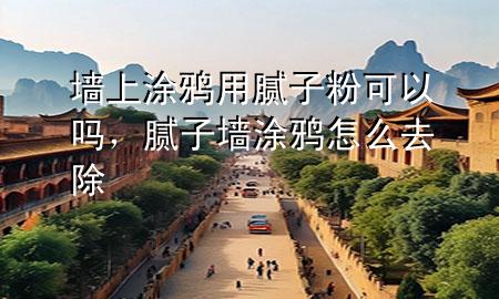 墻上涂鴉用膩子粉可以嗎，膩子墻涂鴉怎么去除