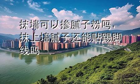 抹墻可以摻膩子粉嗎，抹上墻膩子還能貼踢腳線嗎