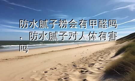 防水膩?zhàn)臃蹠?huì)有甲醛嗎，防水膩?zhàn)訉?duì)人體有害嗎