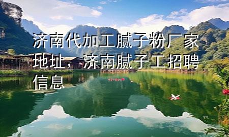 濟(jì)南代加工膩?zhàn)臃蹚S(chǎng)家地址，濟(jì)南膩?zhàn)庸ふ衅感畔?>
             </div>
             <!--文章無(wú)圖的情況下插入一張圖片end-->
              
      <p>本篇文章給大家談?wù)劃?jì)南***加工膩?zhàn)臃蹚S(chǎng)家地址，以及濟(jì)南膩?zhàn)庸ふ衅感畔?duì)應(yīng)的知識(shí)點(diǎn)，希望對(duì)各位有所幫助，不要忘了收***本站喔。
今天給各位分享濟(jì)南***加工膩?zhàn)臃蹚S(chǎng)家地址的知識(shí)，其中也會(huì)對(duì)濟(jì)南膩?zhàn)庸ふ衅感畔⑦M(jìn)行解釋?zhuān)绻芘銮山鉀Q***現(xiàn)在面臨的問(wèn)題，別忘了關(guān)注本站，現(xiàn)在開(kāi)始吧！</p><ol type=