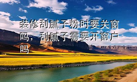 裝修刮膩子粉時要關(guān)窗嗎，刮膩子需要開窗戶嗎