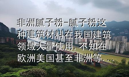 非洲膩?zhàn)臃?膩?zhàn)臃圻@種建筑材料在我國(guó)建筑領(lǐng)域大量使用,不知在歐洲美國(guó)甚至非洲等...