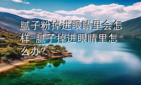膩子粉掉進眼睛里會怎樣-膩子掉進眼睛里怎么辦?