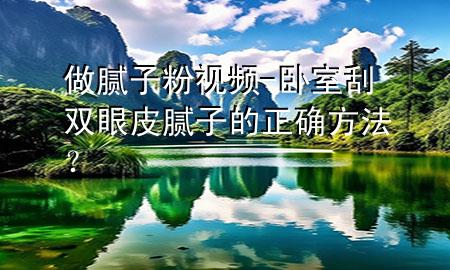 做膩子粉視頻-臥室刮雙眼皮膩子的正確方法？