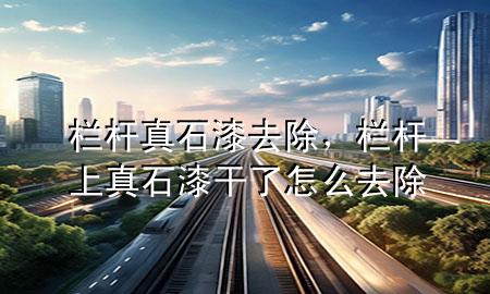 欄桿真石漆去除，欄桿上真石漆干了怎么去除