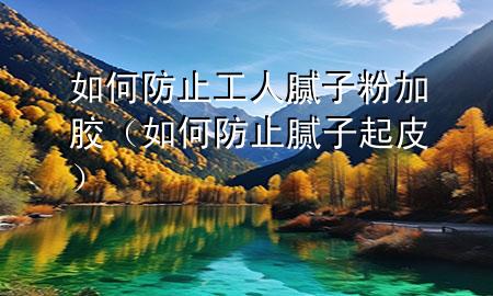 如何防止工人膩子粉加膠（如何防止膩子起皮）