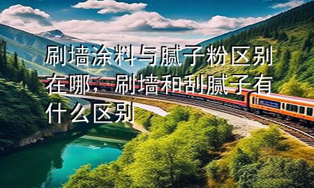 刷墻涂料與膩?zhàn)臃蹍^(qū)別在哪，刷墻和刮膩?zhàn)佑惺裁磪^(qū)別