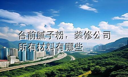 臺前膩子粉，裝修公司所有材料有哪些