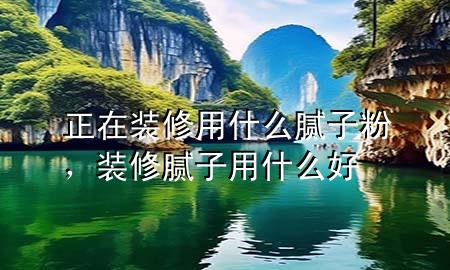 正在裝修用什么膩子粉，裝修膩子用什么好