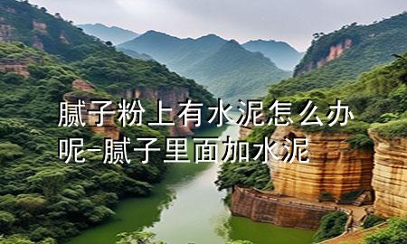 膩子粉上有水泥怎么辦呢-膩子里面加水泥