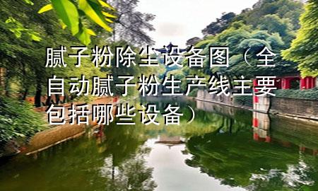 膩?zhàn)臃鄢龎m設(shè)備圖（全自動(dòng)膩?zhàn)臃凵a(chǎn)線主要包括哪些設(shè)備）