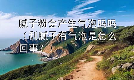 膩?zhàn)臃蹠?huì)產(chǎn)生氣泡嗎嗎（刮膩?zhàn)佑袣馀菔窃趺椿厥?？?>
             </div>
             <!--文章無圖的情況下插入一張圖片end-->
              
      <p>大家好，今天小編關(guān)注到一個(gè)比較有意思的話題，就是關(guān)于膩?zhàn)臃蹠?huì)產(chǎn)生氣泡嗎嗎的問題，于是小編就整理了1個(gè)相關(guān)介紹膩?zhàn)臃蹠?huì)產(chǎn)生氣泡嗎嗎的解答，讓我們一起看看吧。</p><ol type=