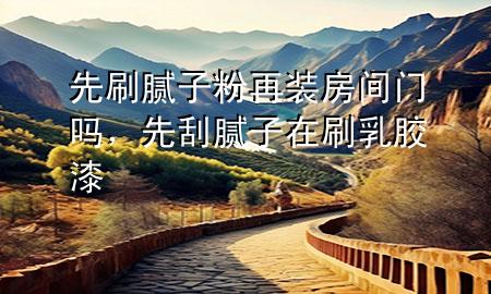 先刷膩?zhàn)臃墼傺b房間門嗎，先刮膩?zhàn)釉谒⑷槟z漆