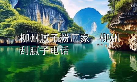 柳州膩?zhàn)臃蹚S(chǎng)家，柳州刮膩?zhàn)与娫?huà)