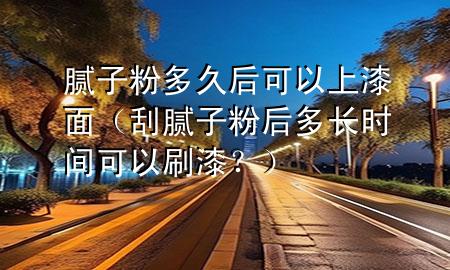 膩?zhàn)臃鄱嗑煤罂梢陨掀崦妫ü文佔(zhàn)臃酆蠖嚅L時(shí)間可以刷漆？）