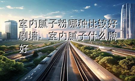 室內(nèi)膩子粉哪種比較好刷墻，室內(nèi)膩子什么牌好