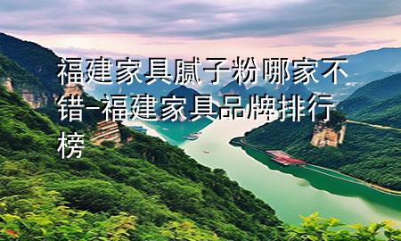 福建家具膩子粉哪家不錯-福建家具品牌排行榜
