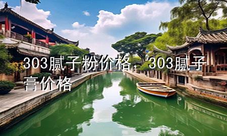 303膩?zhàn)臃蹆r(jià)格，303膩?zhàn)痈鄡r(jià)格