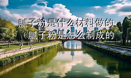 膩子粉是什么材料做的（膩子粉是怎么制成的？）