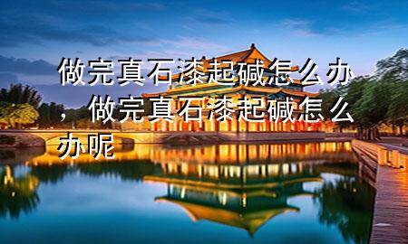 做完真石漆起堿怎么辦，做完真石漆起堿怎么辦呢