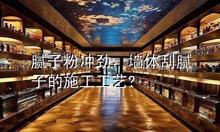膩子粉沖勁，墻體刮膩子的施工工藝?