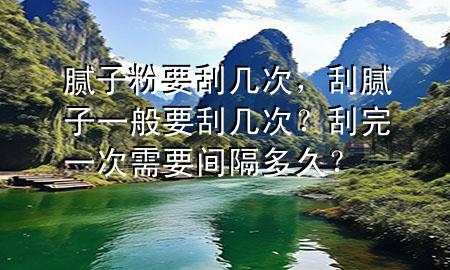 膩?zhàn)臃垡螏状?，刮膩?zhàn)右话阋螏状?？刮完一次需要間隔多久？