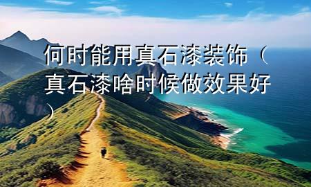 何時能用真石漆裝飾（真石漆啥時候做效果好）