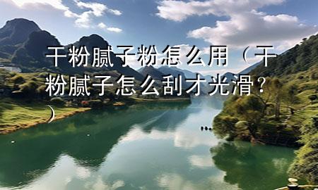 干粉膩子粉怎么用（干粉膩子怎么刮才光滑？）