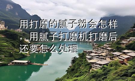 用打磨的膩子粉會怎樣，用膩子打磨機打磨后還要怎么處理