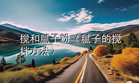 攪和膩?zhàn)臃郏佔(zhàn)拥臄嚢璺椒ǎ?>
             </div>
             <!--文章無圖的情況下插入一張圖片end-->
              
      <p>本篇文章給大家談?wù)剶嚭湍佔(zhàn)臃?，以及膩?zhàn)拥臄嚢璺?**對(duì)應(yīng)的知識(shí)點(diǎn)，希望對(duì)各位有所幫助，不要忘了收***本站喔。
今天給各位分享攪和膩?zhàn)臃鄣闹R(shí)，其中也會(huì)對(duì)膩?zhàn)拥臄嚢璺?**進(jìn)行解釋，如果能碰巧解決***現(xiàn)在面臨的問題，別忘了關(guān)注本站，現(xiàn)在開始吧！</p><ol type=