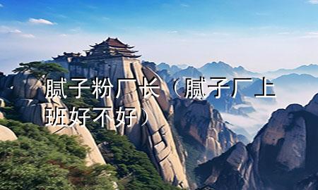 膩?zhàn)臃蹚S長(zhǎng)（膩?zhàn)訌S上班好不好）