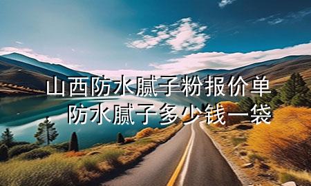 山西防水膩子粉報價單，防水膩子多少錢一袋