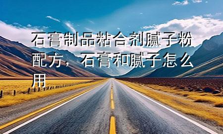 石膏制品粘合劑膩子粉配方，石膏和膩子怎么用