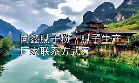 同鑫膩子粉（膩子生產(chǎn)廠家聯(lián)系方式）