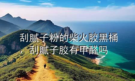 刮膩?zhàn)臃鄣牟窕鹉z黑桶，刮膩?zhàn)幽z有甲醛嗎