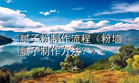 膩子粉制作流程（粉墻膩子制作方法？）