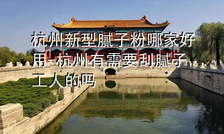 杭州新型膩?zhàn)臃勰募液糜?杭州有需要刮膩?zhàn)庸と说膯?>
             </div>
             <!--文章無圖的情況下插入一張圖片end-->
              
      <p>本篇文章給大家談?wù)労贾菪滦湍佔(zhàn)臃勰募液糜茫约昂贾萦行枰文佔(zhàn)庸と说膯釋?yīng)的知識點(diǎn)，希望對各位有所幫助，不要忘了收***本站喔。
今天給各位分享杭州新型膩?zhàn)臃勰募液糜玫闹R，其中也會對杭州有需要刮膩?zhàn)庸と说膯徇M(jìn)行解釋，如果能碰巧解決***現(xiàn)在面臨的問題，別忘了關(guān)注本站，現(xiàn)在開始吧！</p><ol type=