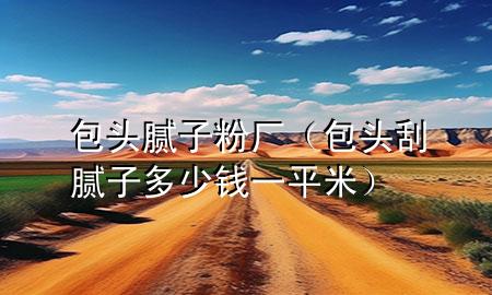 包頭膩?zhàn)臃蹚S（包頭刮膩?zhàn)佣嗌馘X一平米）