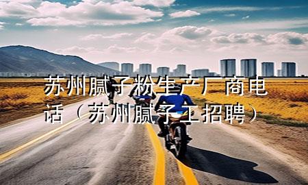 蘇州膩?zhàn)臃凵a(chǎn)廠商電話（蘇州膩?zhàn)庸ふ衅福?>
             </div>
             <!--文章無(wú)圖的情況下插入一張圖片end-->
              
      <p>大家好，今天小編關(guān)注到一個(gè)比較有意思的話題，就是關(guān)于蘇州膩?zhàn)臃凵a(chǎn)廠商電話的問(wèn)題，于是小編就整理了1個(gè)相關(guān)介紹蘇州膩?zhàn)臃凵a(chǎn)廠商電話的解答，讓我們一起看看吧。</p><ol type=