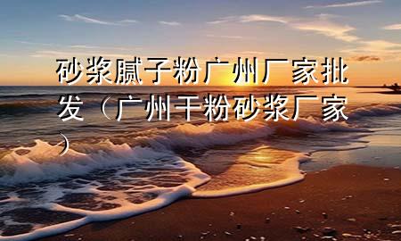 砂漿膩?zhàn)臃蹚V州廠家批發(fā)（廣州干粉砂漿廠家）