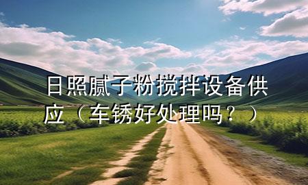 日照膩子粉攪拌設(shè)備供應(yīng)（車銹好處理嗎？）