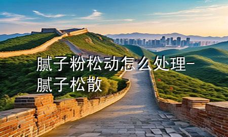 膩子粉松動怎么處理-膩子松散
