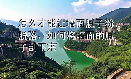 怎么才能讓墻面膩子粉脫落，如何將墻面的膩子刮下來