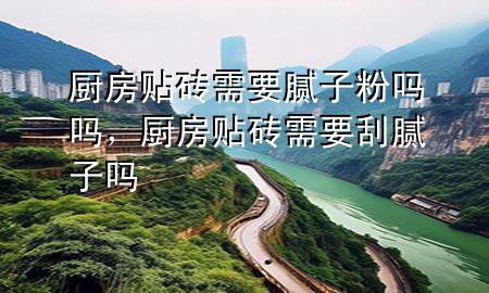 廚房貼磚需要膩子粉嗎嗎，廚房貼磚需要刮膩子嗎