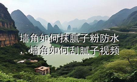 墻角如何抹膩?zhàn)臃鄯浪?，墻角如何刮膩?zhàn)右曨l