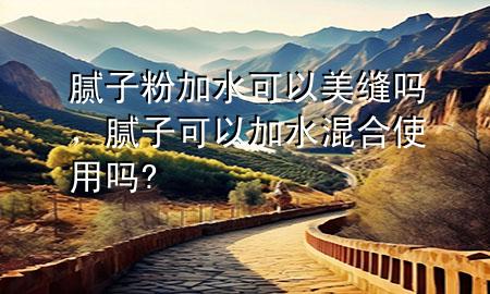 膩子粉加水可以美縫嗎，膩子可以加水混合使用嗎?