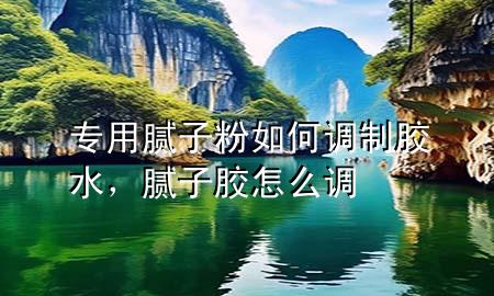 專用膩子粉如何調(diào)制膠水，膩子膠怎么調(diào)